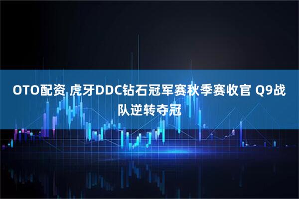 OTO配资 虎牙DDC钻石冠军赛秋季赛收官 Q9战队逆转夺冠