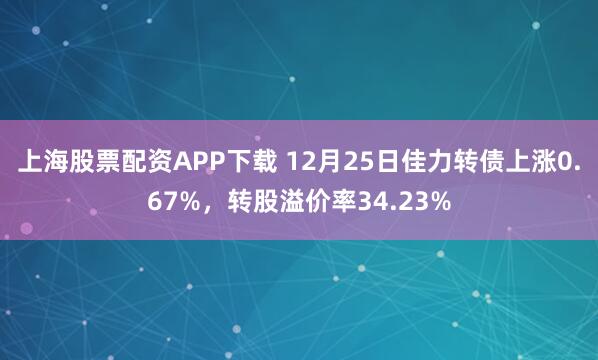 上海股票配资APP下载 12月25日佳力转债上涨0.67%，转股溢价率34.23%