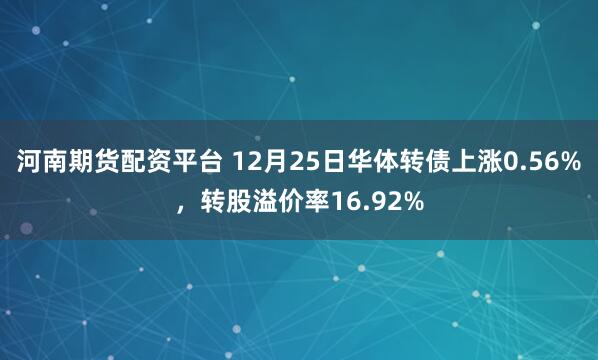 河南期货配资平台 12月25日华体转债上涨0.56%，转股溢价率16.92%