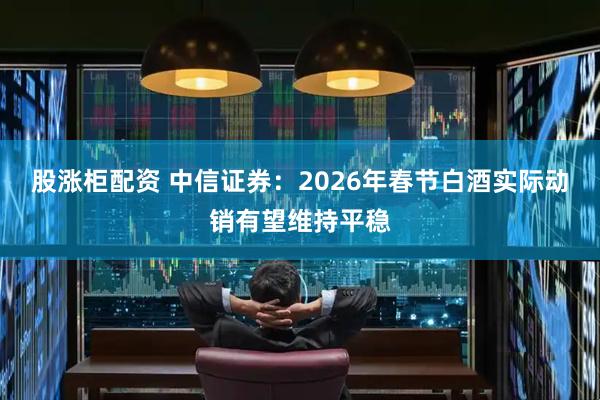 股涨柜配资 中信证券：2026年春节白酒实际动销有望维持平稳