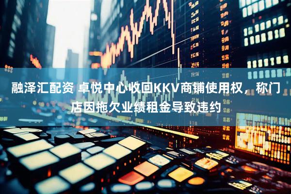 融泽汇配资 卓悦中心收回KKV商铺使用权，称门店因拖欠业绩租金导致违约