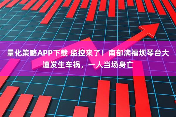 量化策略APP下载 监控来了！南部满福坝琴台大道发生车祸，一人当场身亡