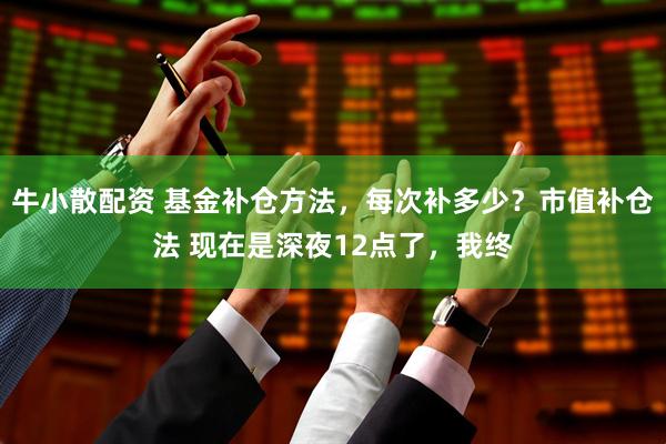 牛小散配资 基金补仓方法，每次补多少？市值补仓法 现在是深夜12点了，我终