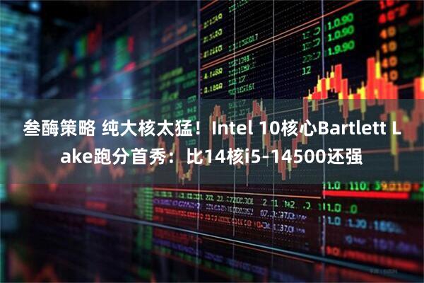 叁酶策略 纯大核太猛！Intel 10核心Bartlett Lake跑分首秀：比14核i5-14500还强